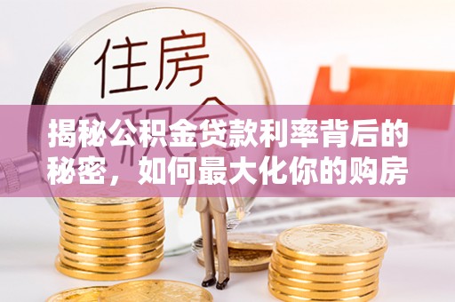高陵揭秘公积金贷款利率背后的秘密，如何最大化你的购房优势
