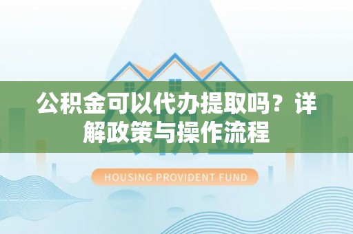 高陵公积金可以代办提取吗？详解政策与操作流程