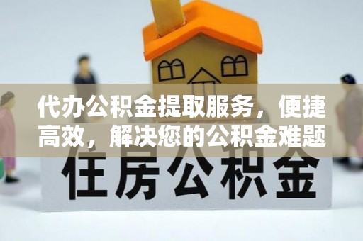 高陵代办公积金提取服务，便捷高效，解决您的公积金难题