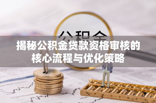 高陵揭秘公积金贷款资格审核的核心流程与优化策略