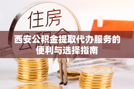 高陵西安公积金提取代办服务的便利与选择指南