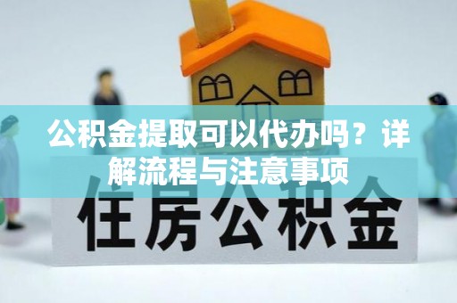 高陵公积金提取可以代办吗？详解流程与注意事项