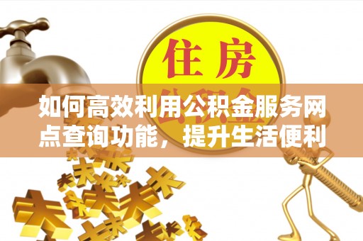 高陵如何高效利用公积金服务网点查询功能，提升生活便利性