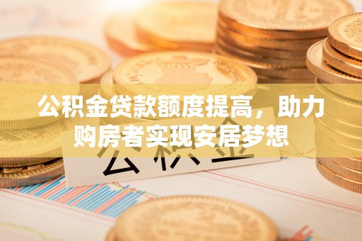 高陵公积金贷款额度提高，助力购房者实现安居梦想