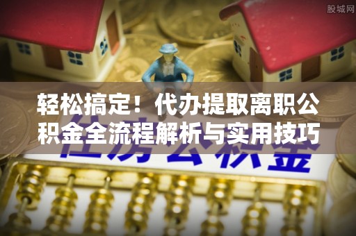 高陵轻松搞定！代办提取离职公积金全流程解析与实用技巧