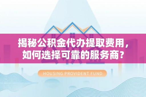 高陵揭秘公积金代办提取费用，如何选择可靠的服务商？