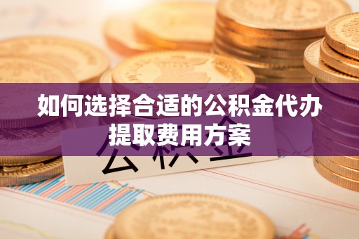 高陵如何选择合适的公积金代办提取费用方案