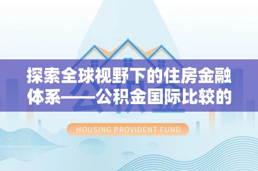 高陵探索全球视野下的住房金融体系——公积金国际比较的深度解析