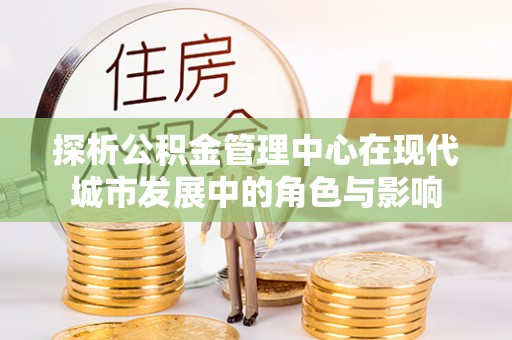 高陵探析公积金管理中心在现代城市发展中的角色与影响