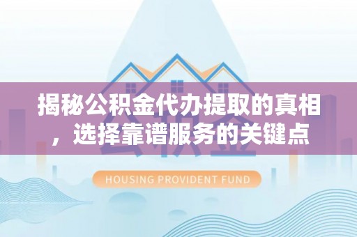 高陵揭秘公积金代办提取的真相，选择靠谱服务的关键点