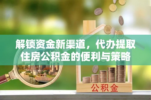高陵解锁资金新渠道，代办提取住房公积金的便利与策略