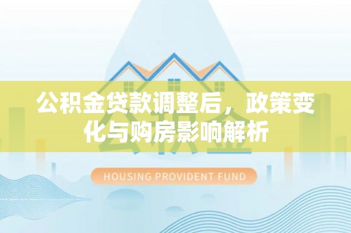 高陵公积金贷款调整后，政策变化与购房影响解析