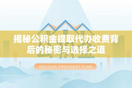 高陵揭秘公积金提取代办收费背后的秘密与选择之道