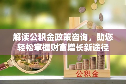 高陵解读公积金政策咨询，助您轻松掌握财富增长新途径