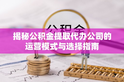 高陵揭秘公积金提取代办公司的运营模式与选择指南