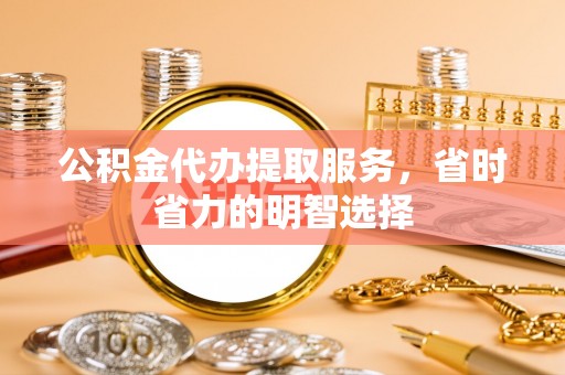 高陵公积金代办提取服务，省时省力的明智选择