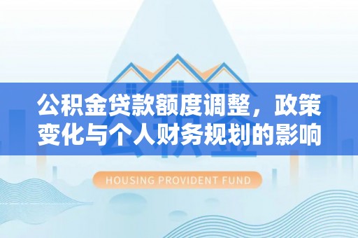 高陵公积金贷款额度调整，政策变化与个人财务规划的影响