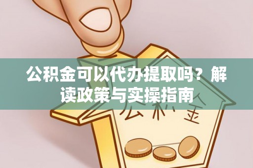 高陵公积金可以代办提取吗？解读政策与实操指南