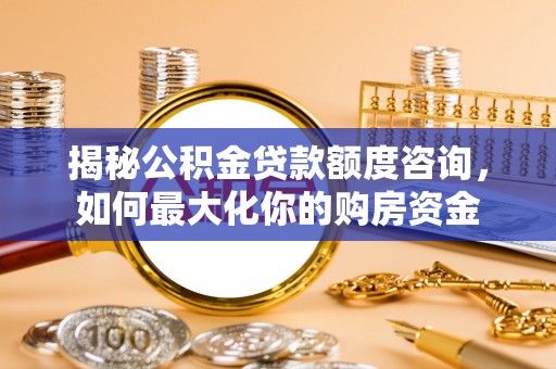 高陵揭秘公积金贷款额度咨询，如何最大化你的购房资金