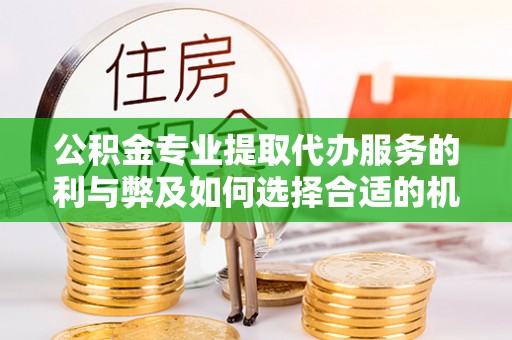 高陵公积金专业提取代办服务的利与弊及如何选择合适的机构