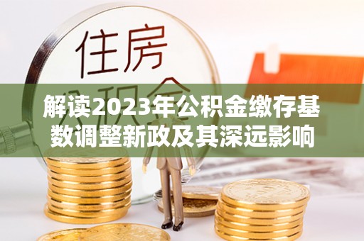 高陵解读2023年公积金缴存基数调整新政及其深远影响