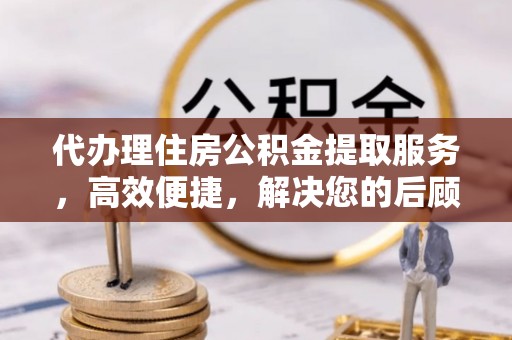 高陵代办理住房公积金提取服务，高效便捷，解决您的后顾之忧