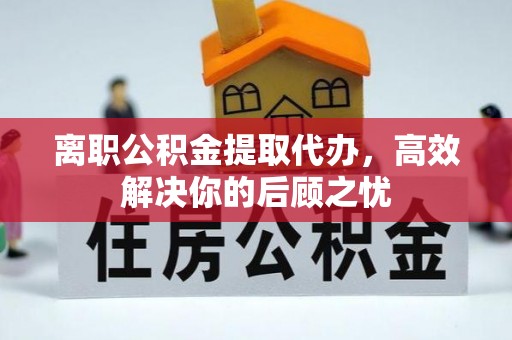 高陵离职公积金提取代办，高效解决你的后顾之忧