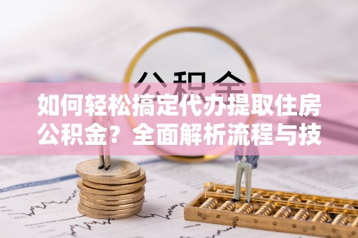 高陵如何轻松搞定代办提取住房公积金？全面解析流程与技巧