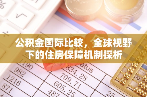 高陵公积金国际比较，全球视野下的住房保障机制探析