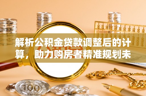高陵解析公积金贷款调整后的计算，助力购房者精准规划未来