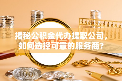 高陵揭秘公积金代办提取公司，如何选择可靠的服务商？