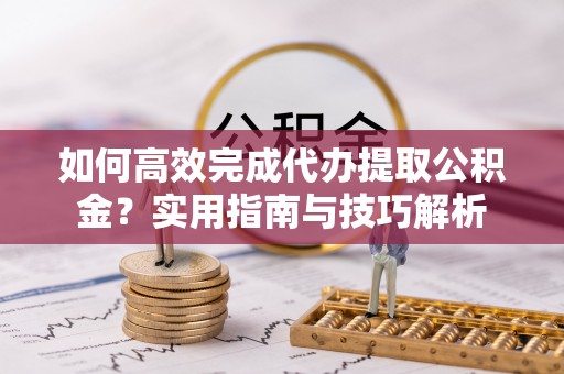 高陵如何高效完成代办提取公积金？实用指南与技巧解析
