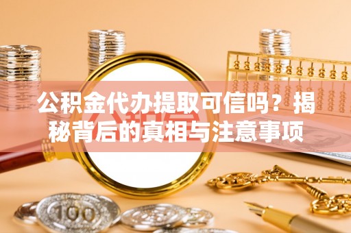 高陵公积金代办提取可信吗？揭秘背后的真相与注意事项
