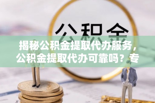 高陵揭秘公积金提取代办服务，公积金提取代办可靠吗？专业解析与实用指南