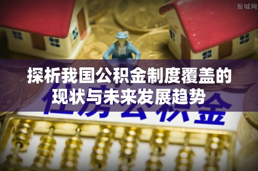 高陵探析我国公积金制度覆盖的现状与未来发展趋势