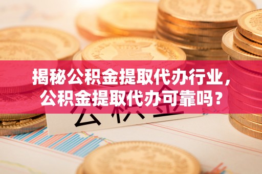 高陵揭秘公积金提取代办行业，公积金提取代办可靠吗？