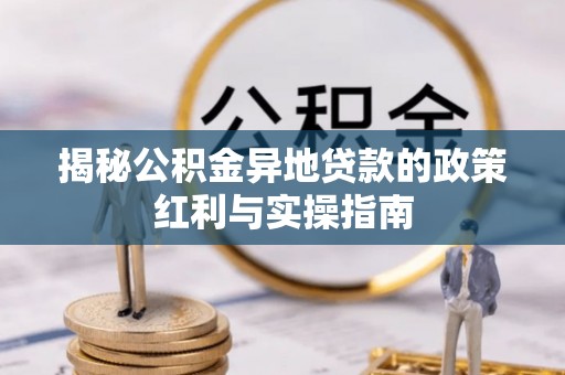 高陵揭秘公积金异地贷款的政策红利与实操指南