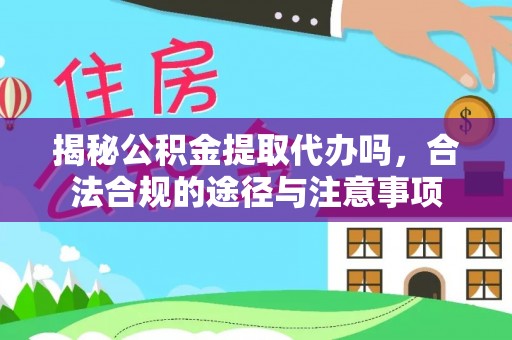 高陵揭秘公积金提取代办吗，合法合规的途径与注意事项