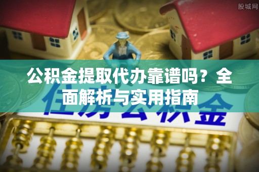 高陵公积金提取代办靠谱吗？全面解析与实用指南