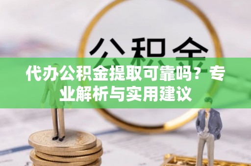 高陵代办公积金提取可靠吗？专业解析与实用建议