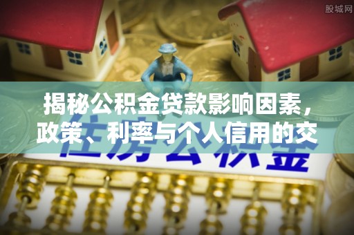 高陵揭秘公积金贷款影响因素，政策、利率与个人信用的交织作用