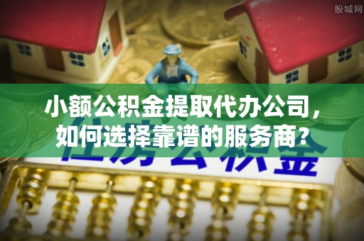 高陵小额公积金提取代办公司，如何选择靠谱的服务商？