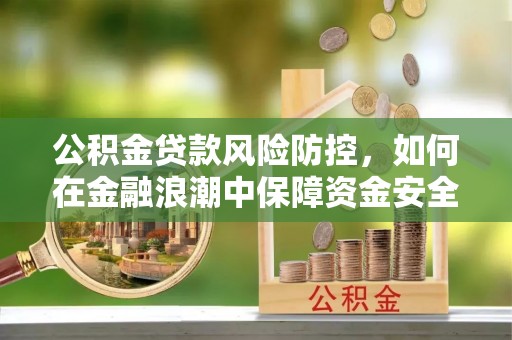 高陵公积金贷款风险防控，如何在金融浪潮中保障资金安全