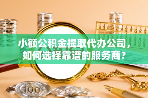 高陵小额公积金提取代办公司，如何选择靠谱的服务商？