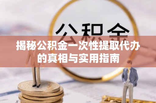 高陵揭秘公积金一次性提取代办的真相与实用指南