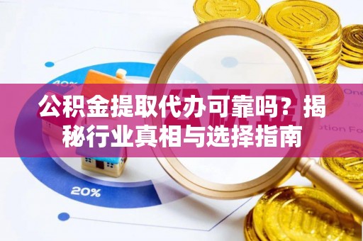 高陵公积金提取代办可靠吗？揭秘行业真相与选择指南