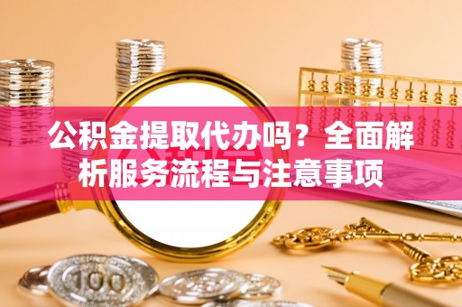 高陵公积金提取代办吗？全面解析服务流程与注意事项