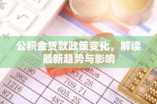 高陵公积金贷款政策变化，解读最新趋势与影响