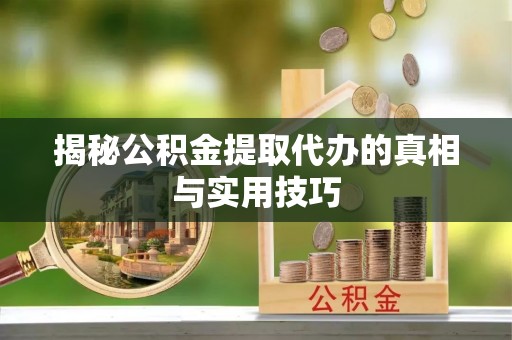 高陵揭秘公积金提取代办的真相与实用技巧