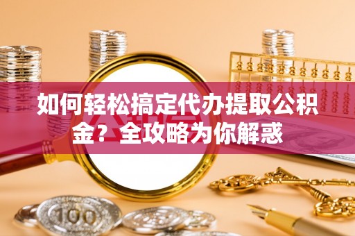 高陵如何轻松搞定代办提取公积金？全攻略为你解惑